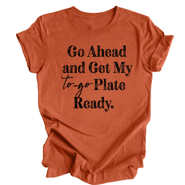 Go Ahead and Get My To Go Plate Ready - T-shirt ( Multiple Options and Colors)