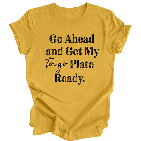 Go Ahead and Get My To Go Plate Ready - T-shirt ( Multiple Options and Colors)