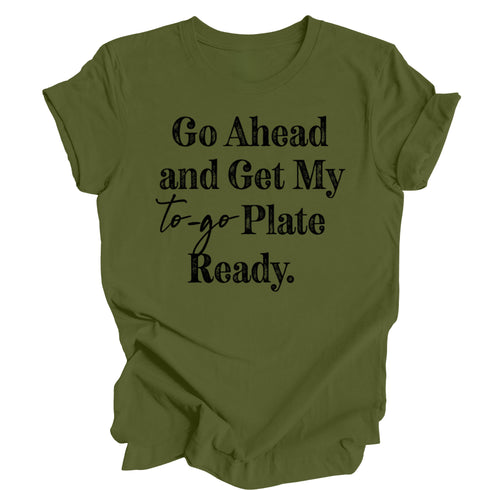 Go Ahead and Get My To Go Plate Ready - T-shirt ( Multiple Options and Colors)